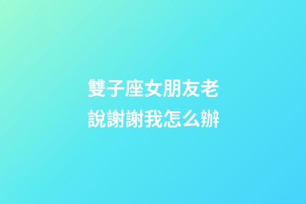 雙子座女朋友老說謝謝我怎么辦-第1張-星座運勢-玄機派