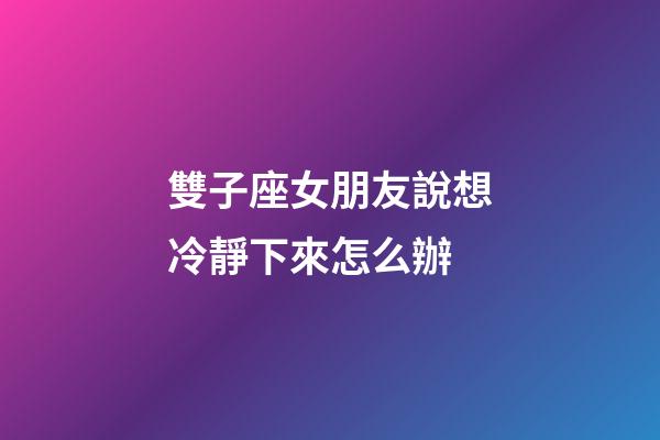 雙子座女朋友說想冷靜下來怎么辦-第1張-星座運勢-玄機派