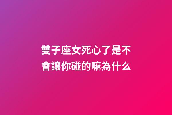 雙子座女死心了是不會讓你碰的嘛為什么-第1張-星座運勢-玄機派