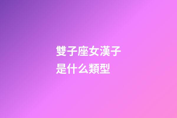 雙子座女漢子是什么類型-第1張-星座運勢-玄機派