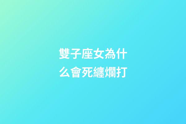 雙子座女為什么會死纏爛打-第1張-星座運勢-玄機派