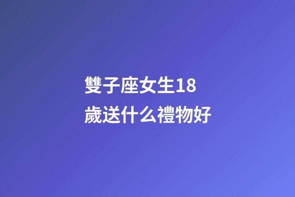 雙子座女生18歲送什么禮物好-第1張-星座運勢-玄機派
