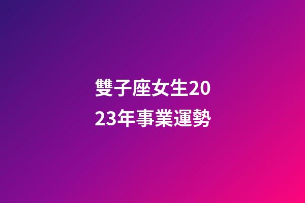 雙子座女生2023年事業運勢-第1張-星座運勢-玄機派