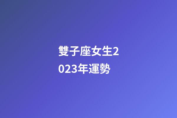 雙子座女生2023年運勢-第1張-星座運勢-玄機派