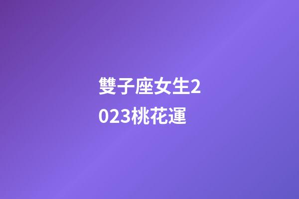 雙子座女生2023桃花運-第1張-星座運勢-玄機派