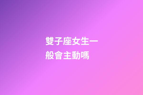雙子座女生一般會主動嗎-第1張-星座運勢-玄機派