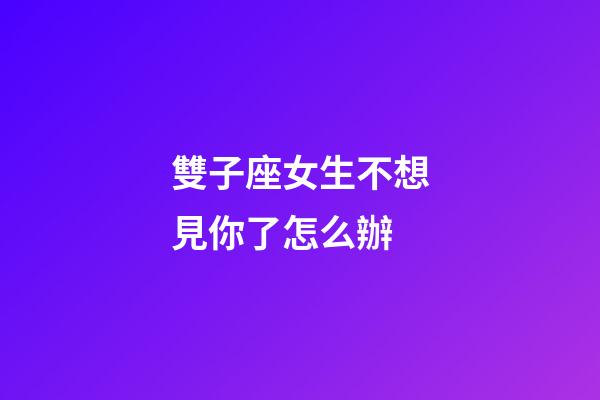 雙子座女生不想見你了怎么辦-第1張-星座運(yùn)勢(shì)-玄機(jī)派