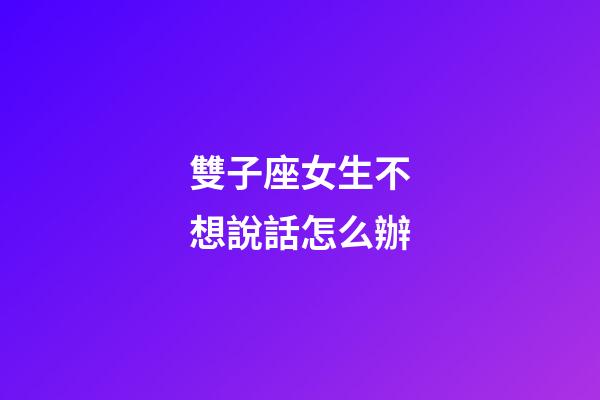 雙子座女生不想說話怎么辦-第1張-星座運勢-玄機派
