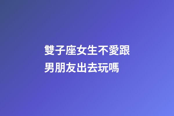 雙子座女生不愛跟男朋友出去玩嗎-第1張-星座運勢-玄機派