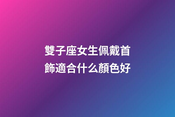 雙子座女生佩戴首飾適合什么顏色好-第1張-星座運勢-玄機派