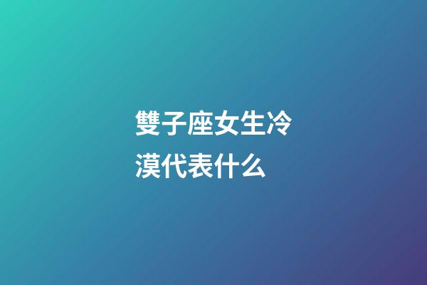 雙子座女生冷漠代表什么-第1張-星座運勢-玄機派