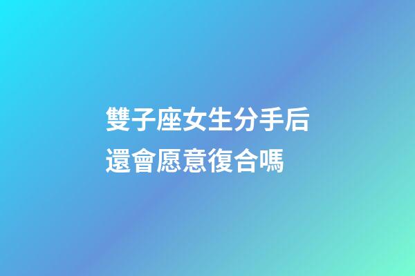 雙子座女生分手后還會愿意復合嗎-第1張-星座運勢-玄機派