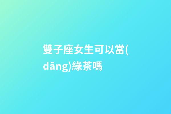 雙子座女生可以當(dāng)綠茶嗎-第1張-星座運(yùn)勢-玄機(jī)派