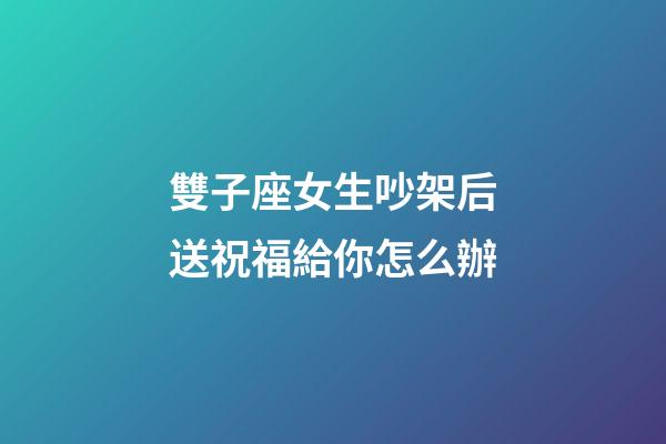雙子座女生吵架后送祝福給你怎么辦-第1張-星座運勢-玄機派