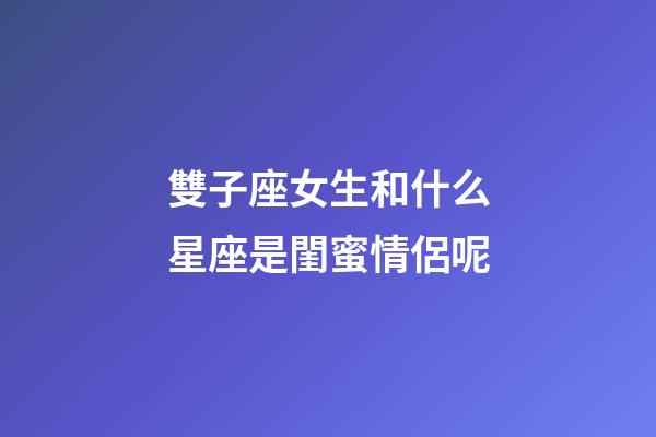 雙子座女生和什么星座是閨蜜情侶呢-第1張-星座運勢-玄機派