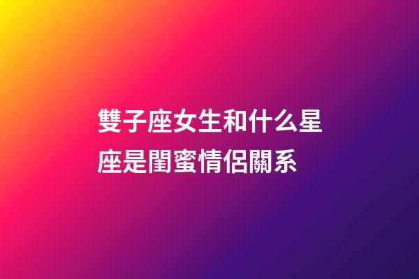 雙子座女生和什么星座是閨蜜情侶關系-第1張-星座運勢-玄機派