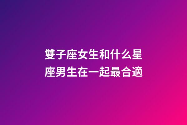 雙子座女生和什么星座男生在一起最合適-第1張-星座運(yùn)勢(shì)-玄機(jī)派