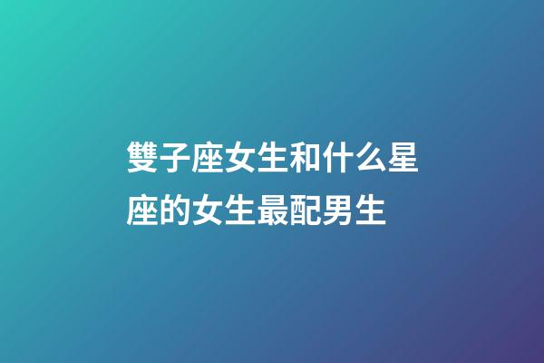 雙子座女生和什么星座的女生最配男生-第1張-星座運勢-玄機派