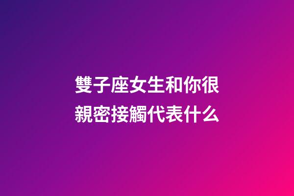 雙子座女生和你很親密接觸代表什么-第1張-星座運勢-玄機派
