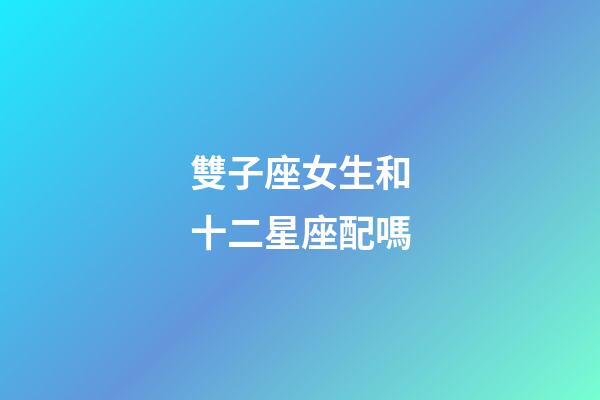 雙子座女生和十二星座配嗎-第1張-星座運(yùn)勢-玄機(jī)派