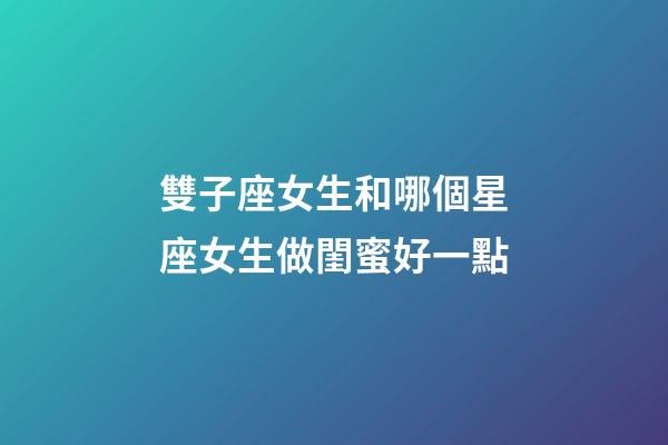 雙子座女生和哪個星座女生做閨蜜好一點-第1張-星座運勢-玄機派