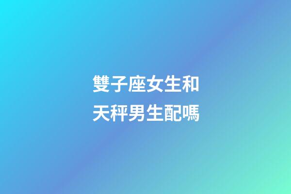 雙子座女生和天秤男生配嗎-第1張-星座運(yùn)勢(shì)-玄機(jī)派