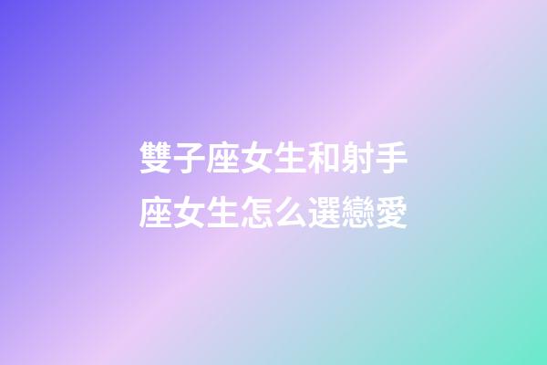雙子座女生和射手座女生怎么選戀愛-第1張-星座運勢-玄機派
