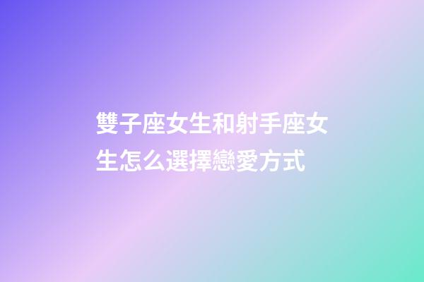 雙子座女生和射手座女生怎么選擇戀愛方式-第1張-星座運勢-玄機派
