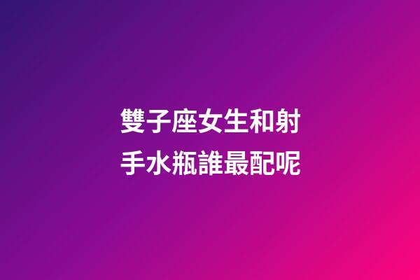 雙子座女生和射手水瓶誰最配呢-第1張-星座運(yùn)勢(shì)-玄機(jī)派