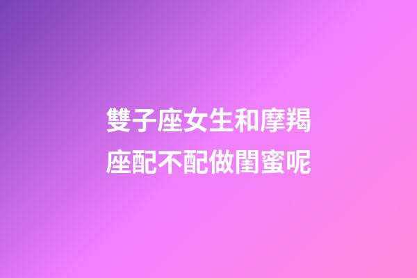 雙子座女生和摩羯座配不配做閨蜜呢-第1張-星座運(yùn)勢(shì)-玄機(jī)派