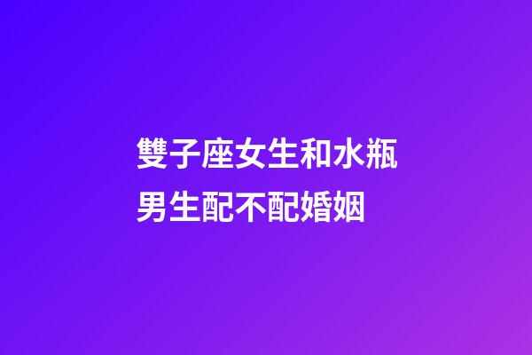 雙子座女生和水瓶男生配不配婚姻-第1張-星座運勢-玄機派