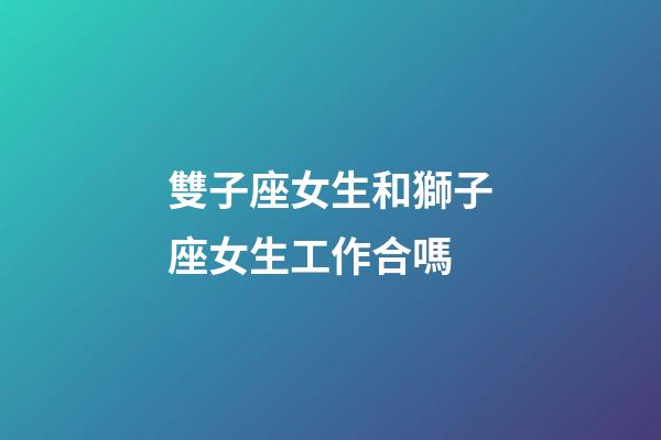 雙子座女生和獅子座女生工作合嗎-第1張-星座運勢-玄機派