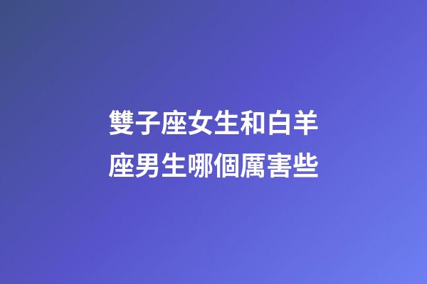 雙子座女生和白羊座男生哪個厲害些-第1張-星座運(yùn)勢-玄機(jī)派
