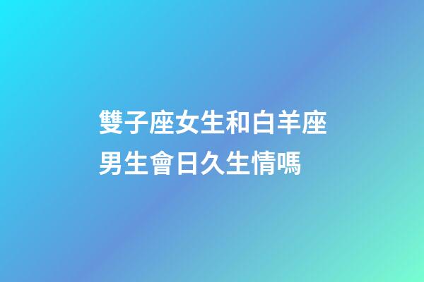 雙子座女生和白羊座男生會日久生情嗎-第1張-星座運勢-玄機派