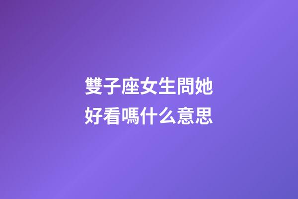 雙子座女生問她好看嗎什么意思-第1張-星座運(yùn)勢(shì)-玄機(jī)派