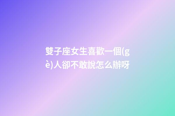 雙子座女生喜歡一個(gè)人卻不敢說怎么辦呀-第1張-星座運(yùn)勢-玄機(jī)派