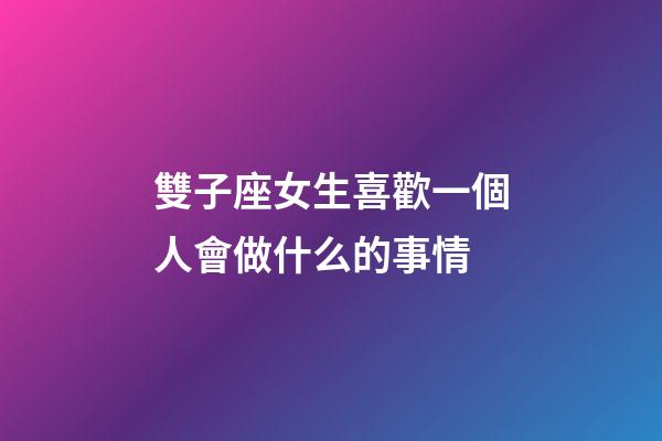 雙子座女生喜歡一個人會做什么的事情-第1張-星座運勢-玄機派