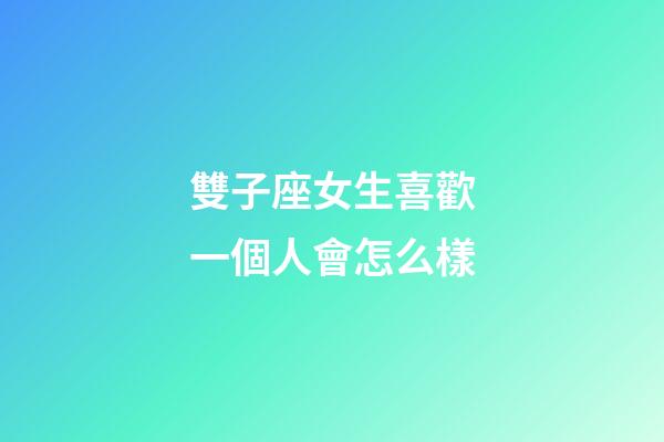 雙子座女生喜歡一個人會怎么樣-第1張-星座運勢-玄機派