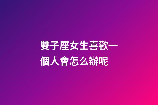 雙子座女生喜歡一個人會怎么辦呢-第1張-星座運勢-玄機派