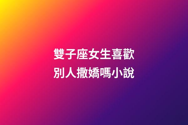 雙子座女生喜歡別人撒嬌嗎小說-第1張-星座運(yùn)勢-玄機(jī)派