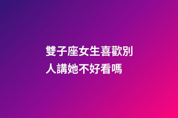 雙子座女生喜歡別人講她不好看嗎-第1張-星座運勢-玄機派