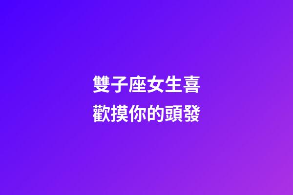 雙子座女生喜歡摸你的頭發-第1張-星座運勢-玄機派