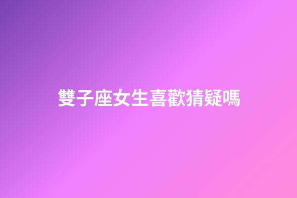 雙子座女生喜歡猜疑嗎