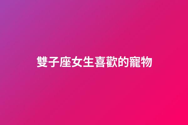 雙子座女生喜歡的寵物-第1張-星座運勢-玄機派