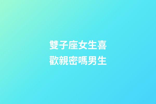 雙子座女生喜歡親密嗎男生-第1張-星座運勢-玄機派