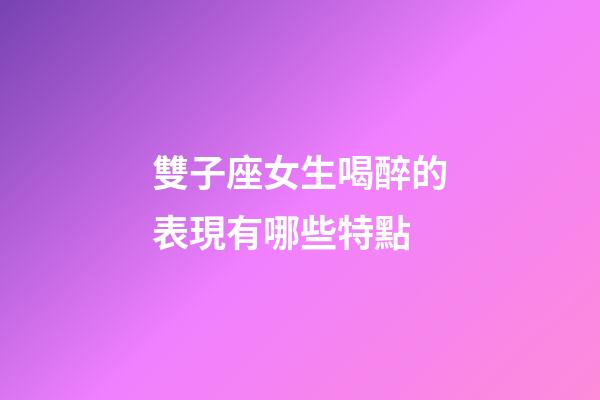 雙子座女生喝醉的表現有哪些特點-第1張-星座運勢-玄機派
