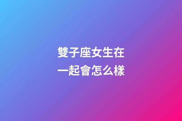 雙子座女生在一起會怎么樣-第1張-星座運勢-玄機派
