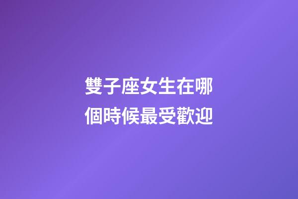 雙子座女生在哪個時候最受歡迎