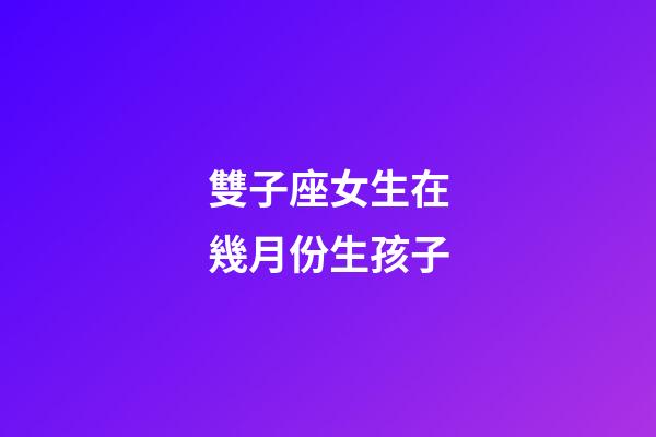 雙子座女生在幾月份生孩子-第1張-星座運勢-玄機派