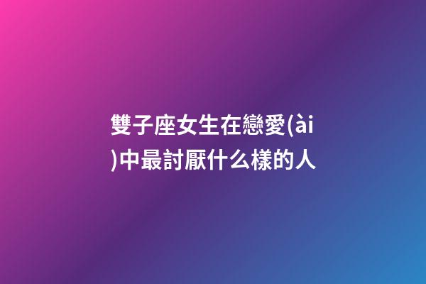 雙子座女生在戀愛(ài)中最討厭什么樣的人-第1張-星座運(yùn)勢(shì)-玄機(jī)派